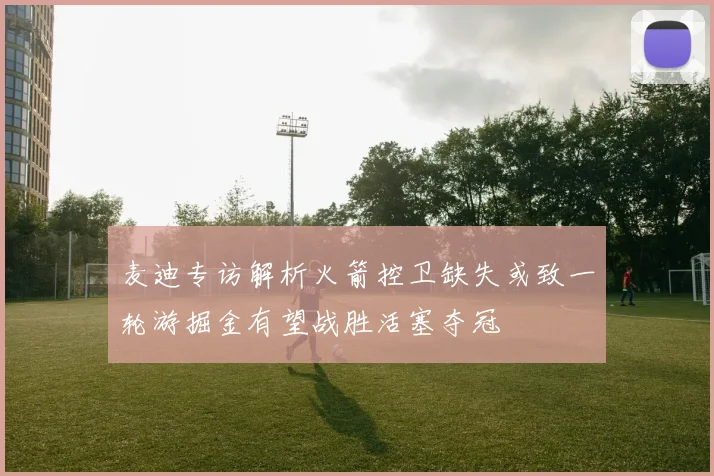 麦迪专访解析火箭控卫缺失或致一轮游掘金有望战胜活塞夺冠