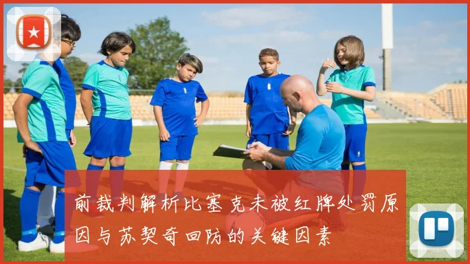 前裁判解析比塞克未被红牌处罚原因与苏契奇回防的关键因素