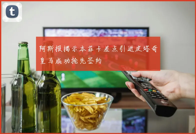 阿斯报揭示本菲卡差点引进皮塔奇皇马成功抢先签约