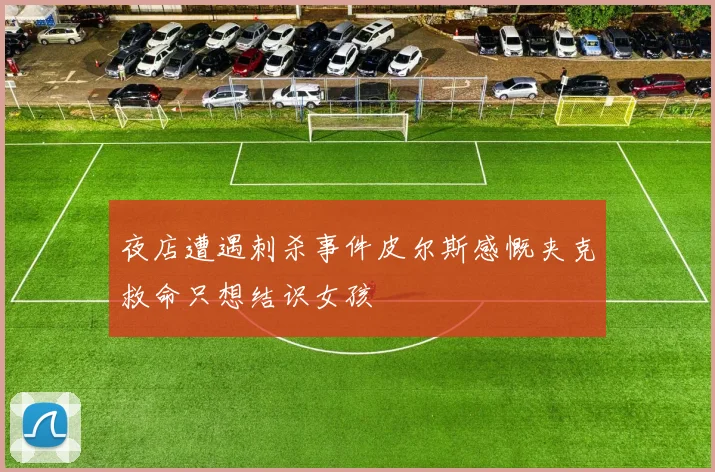 夜店遭遇刺杀事件皮尔斯感慨夹克救命只想结识女孩