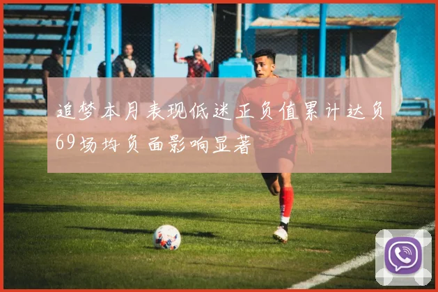追梦本月表现低迷正负值累计达负69场均负面影响显著