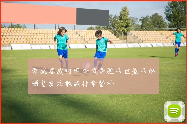 蓉城客战町田全力争胜韦世豪韦林顿首发元敏诚待命替补