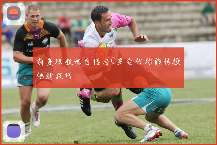 前曼联教练自信与C罗合作称能传授他新技巧