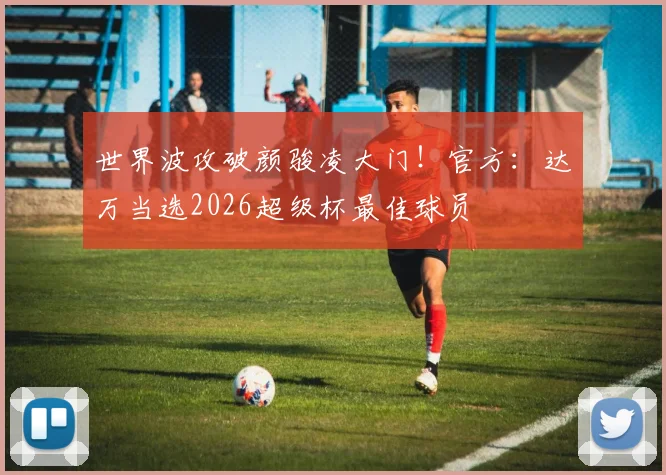世界波攻破颜骏凌大门！官方：达万当选2026超级杯最佳球员