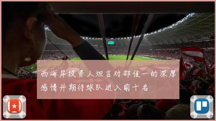 西海岸投资人坦言对邵佳一的深厚感情并期待球队进入前十名