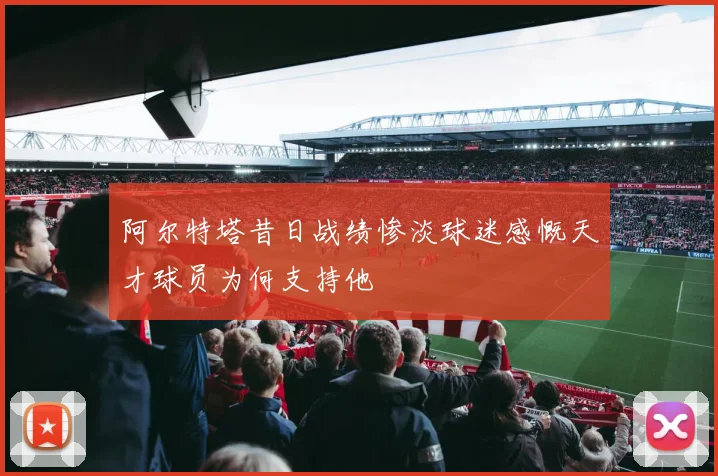 阿尔特塔昔日战绩惨淡球迷感慨天才球员为何支持他