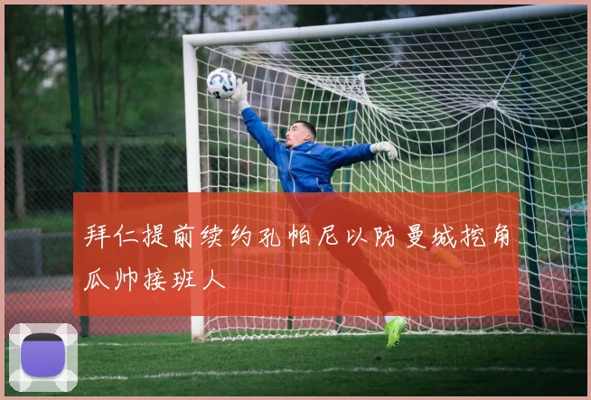 拜仁提前续约孔帕尼以防曼城挖角瓜帅接班人