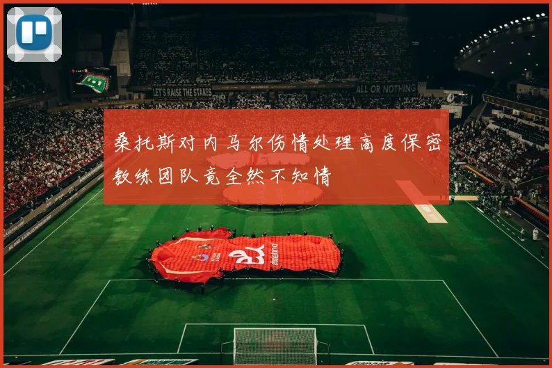 桑托斯对内马尔伤情处理高度保密教练团队竟全然不知情
