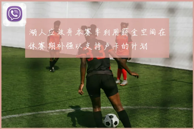 湖人应放弃本赛季利用薪金空间在休赛期补强以支持卢卡的计划