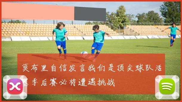 莫布里自信发言我们是顶尖球队活塞季后赛必将遭遇挑战