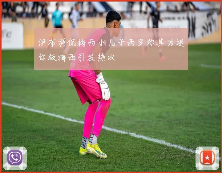 伊布调侃梅西小儿子西罗称其为迷你版梅西引发热议