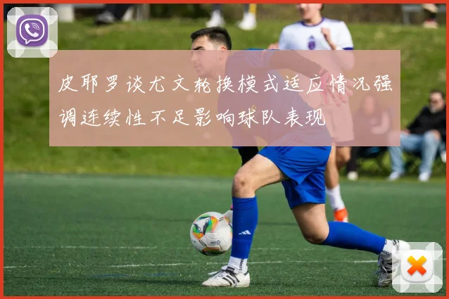 皮耶罗谈尤文轮换模式适应情况强调连续性不足影响球队表现