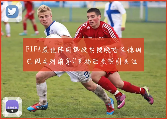 FIFA最佳阵前锋投票揭晓哈兰德姆巴佩名列前茅C罗梅西表现引关注