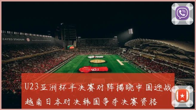 U23亚洲杯半决赛对阵揭晓中国迎战越南日本对决韩国争夺决赛资格