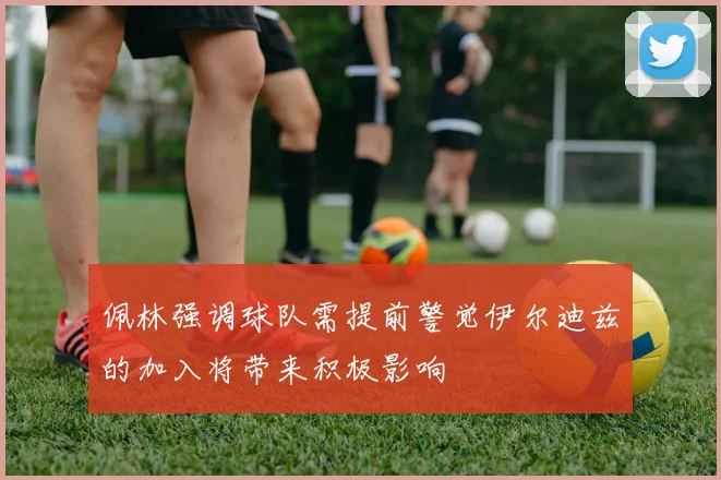 佩林强调球队需提前警觉伊尔迪兹的加入将带来积极影响