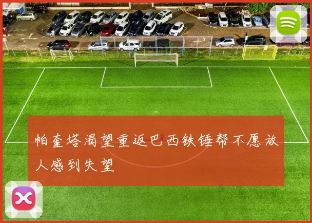 帕奎塔渴望重返巴西铁锤帮不愿放人感到失望