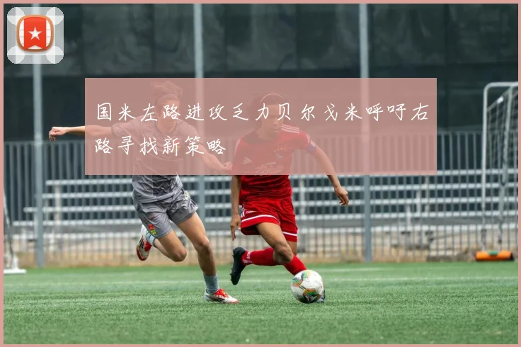 国米左路进攻乏力贝尔戈米呼吁右路寻找新策略