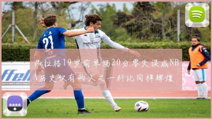 弗拉格19岁前单场20分零失误成NBA历史仅有两人之一科比同样辉煌