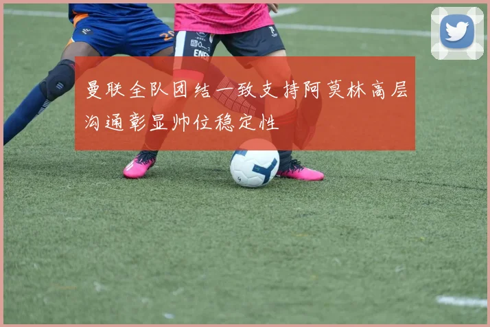 曼联全队团结一致支持阿莫林高层沟通彰显帅位稳定性