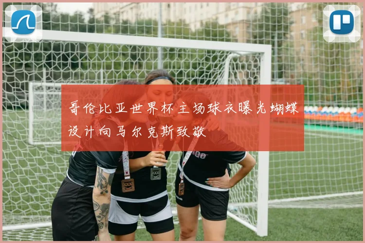 哥伦比亚世界杯主场球衣曝光蝴蝶设计向马尔克斯致敬