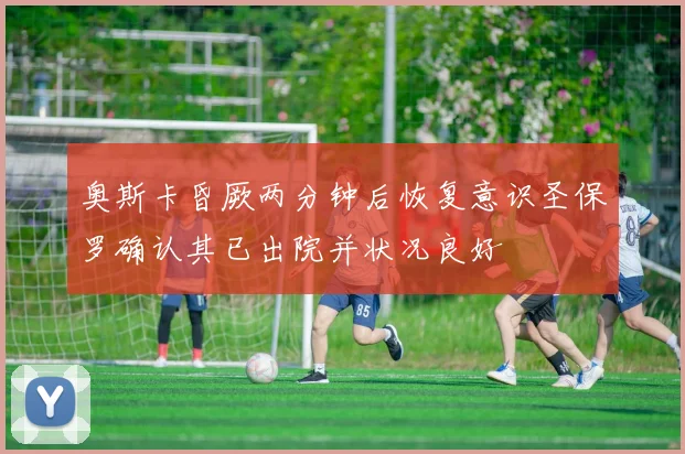 奥斯卡昏厥两分钟后恢复意识圣保罗确认其已出院并状况良好