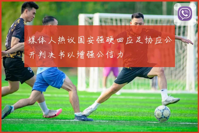 媒体人热议国安强硬回应足协应公开判决书以增强公信力