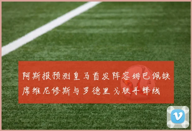 阿斯报预测皇马首发阵容姆巴佩缺席维尼修斯与罗德里戈联手锋线