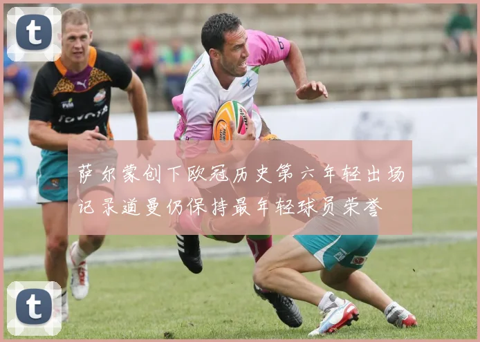 萨尔蒙创下欧冠历史第六年轻出场记录道曼仍保持最年轻球员荣誉
