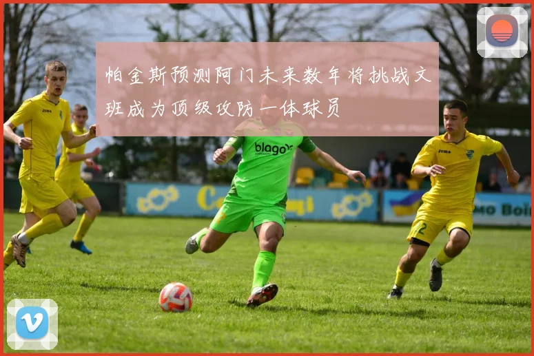 帕金斯预测阿门未来数年将挑战文班成为顶级攻防一体球员