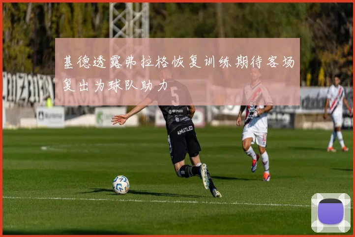 基德透露弗拉格恢复训练期待客场复出为球队助力
