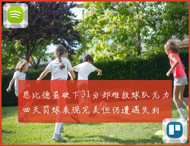 恩比德虽砍下31分却难救球队无力回天罚球表现完美但仍遭遇失利