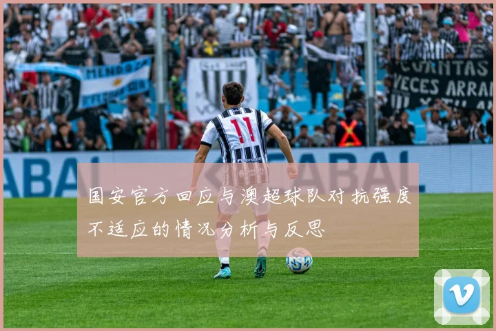 国安官方回应与澳超球队对抗强度不适应的情况分析与反思