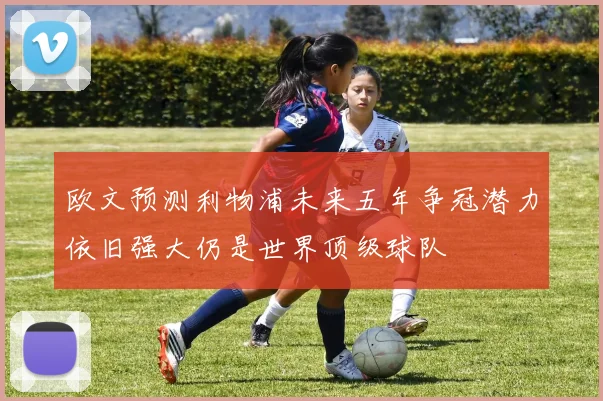 欧文预测利物浦未来五年争冠潜力依旧强大仍是世界顶级球队