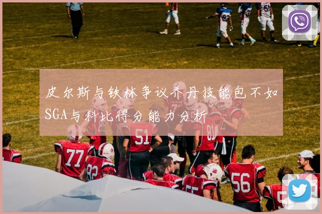 皮尔斯与铁林争议乔丹技能包不如SGA与科比得分能力分析