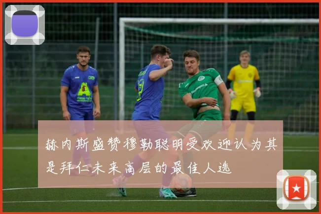 赫内斯盛赞穆勒聪明受欢迎认为其是拜仁未来高层的最佳人选