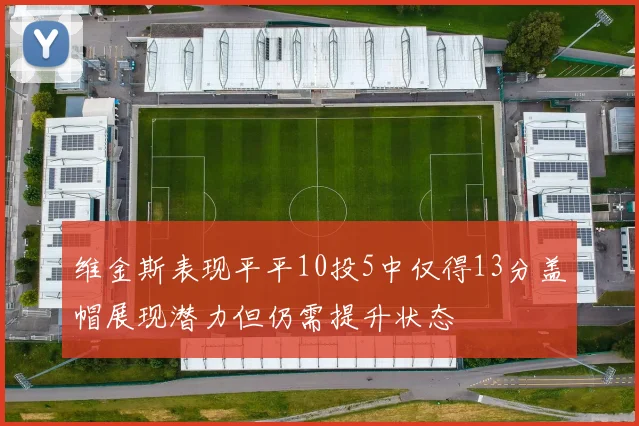 维金斯表现平平10投5中仅得13分盖帽展现潜力但仍需提升状态